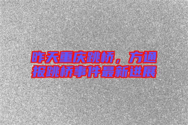 昨天重慶跳橋，方通報跳橋事件最新進展