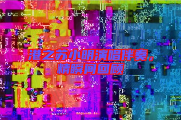 港之蘇小明演唱伴奏，精瞬間回顧