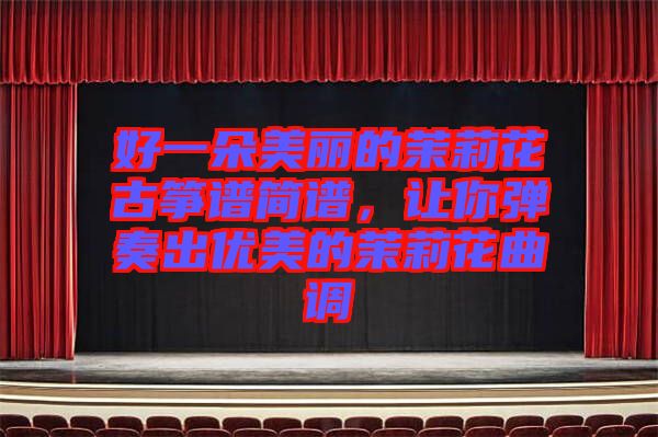 好一朵美麗的茉莉花古箏譜簡譜，讓你彈奏出優(yōu)美的茉莉花曲調(diào)