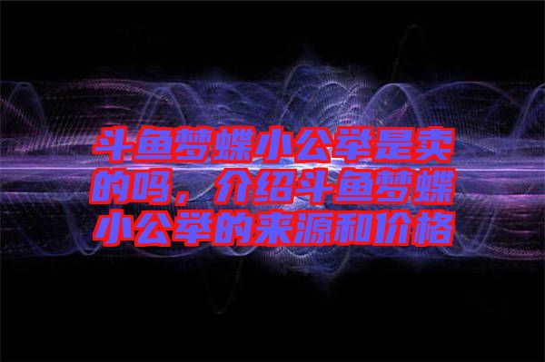 斗魚(yú)夢(mèng)蝶小公舉是賣(mài)的嗎，介紹斗魚(yú)夢(mèng)蝶小公舉的來(lái)源和價(jià)格
