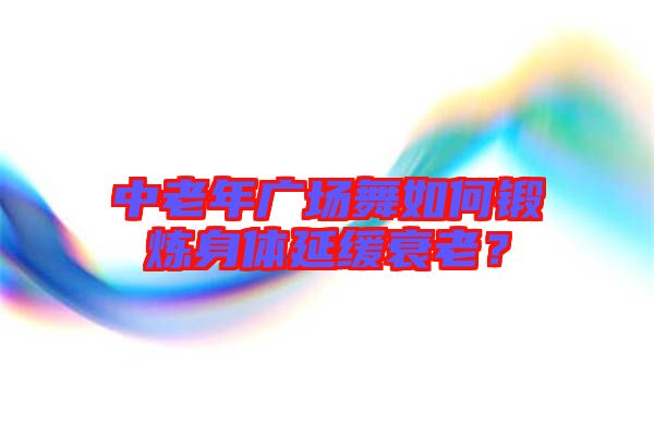 中老年廣場(chǎng)舞如何鍛煉身體延緩衰老？