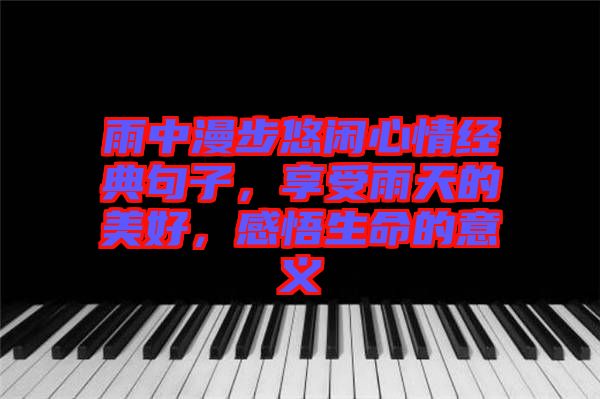 雨中漫步悠閑心情經(jīng)典句子，享受雨天的美好，感悟生命的意義