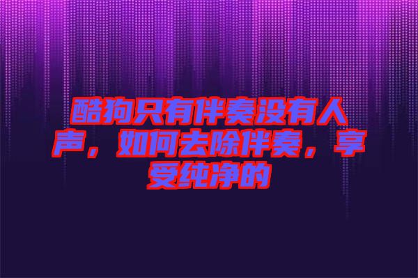 酷狗只有伴奏沒(méi)有人聲，如何去除伴奏，享受純凈的