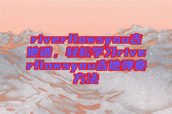 riverflowsyou吉他譜，輕松學(xué)習(xí)riverflowsyou吉他彈奏方法