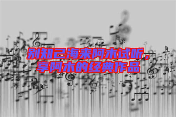 別知己海來(lái)阿木試聽，享阿木的經(jīng)典作品