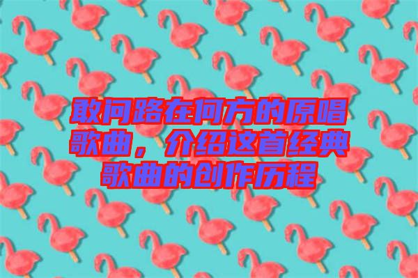 敢問路在何方的原唱歌曲，介紹這首經(jīng)典歌曲的創(chuàng)作歷程