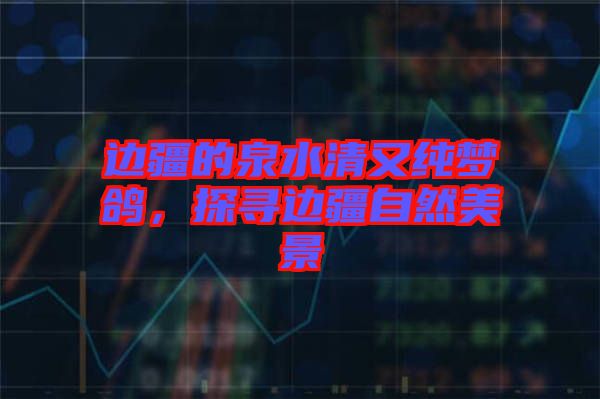 邊疆的泉水清又純夢鴿，探尋邊疆自然美景