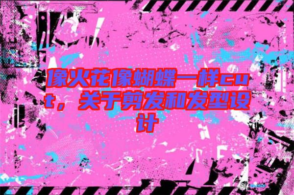 像火花像蝴蝶一樣cut，關(guān)于剪發(fā)和發(fā)型設(shè)計(jì)