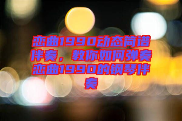 戀曲1990動(dòng)態(tài)簡(jiǎn)譜伴奏，教你如何彈奏戀曲1990的鋼琴伴奏