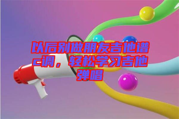 以后別做朋友吉他譜c調(diào)，輕松學(xué)習(xí)吉他彈唱