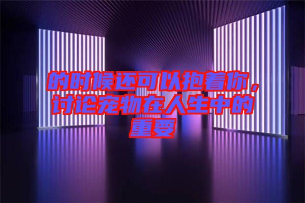 的時(shí)候還可以抱著你，討論寵物在人生中的重要