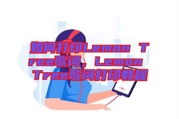 如何打印Lemon Tree歌詞，Lemon Tree歌詞打印教程