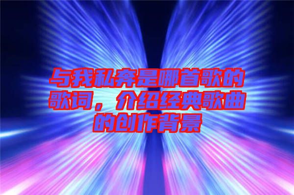與我私奔是哪首歌的歌詞，介紹經典歌曲的創(chuàng)作背景