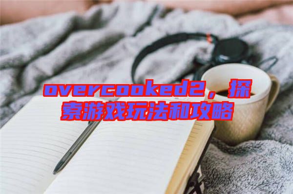 overcooked2，探索游戲玩法和攻略