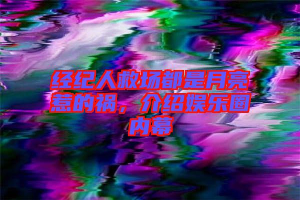 經(jīng)紀(jì)人救場(chǎng)都是月亮惹的禍，介紹娛樂(lè)圈內(nèi)幕