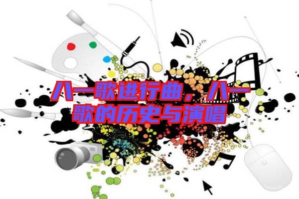 八一歌進(jìn)行曲，八一歌的歷史與演唱