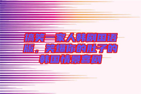 搞笑一家人韓劇國語版，笑爆你的肚子的韓國情景喜劇