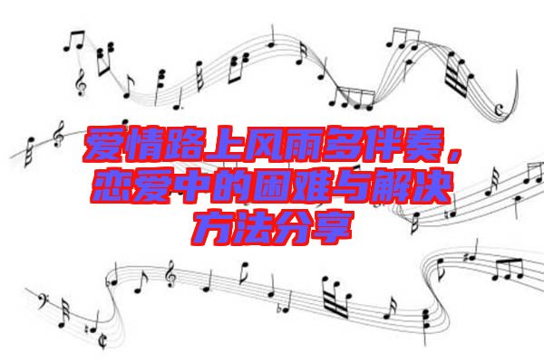 愛情路上風(fēng)雨多伴奏，戀愛中的困難與解決方法分享