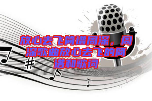 放心去飛簡譜周深，周深歌曲放心去飛的簡譜和歌詞