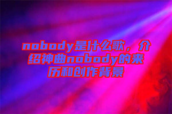nobody是什么歌，介紹神曲nobody的來歷和創(chuàng)作背景
