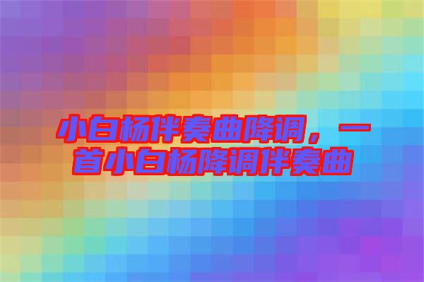 小白楊伴奏曲降調(diào)，一首小白楊降調(diào)伴奏曲