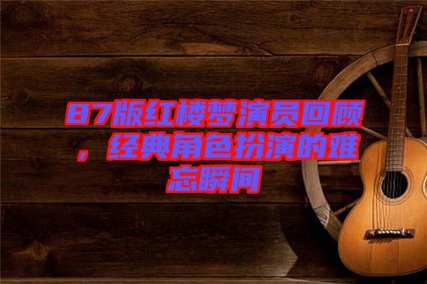 87版紅樓夢演員回顧，經(jīng)典角色扮演的難忘瞬間