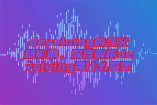 devaluing的含義和影響，深度解析devaluing是什么意思