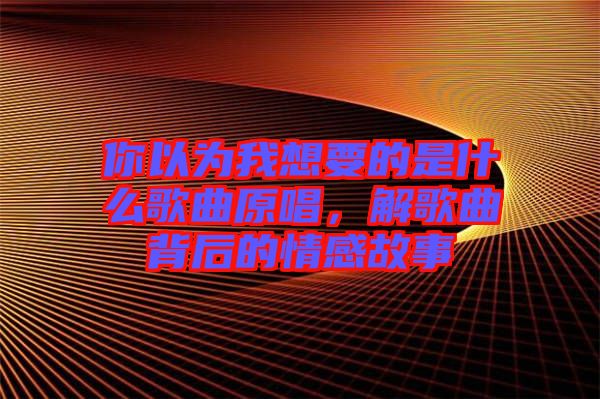 你以為我想要的是什么歌曲原唱，解歌曲背后的情感故事