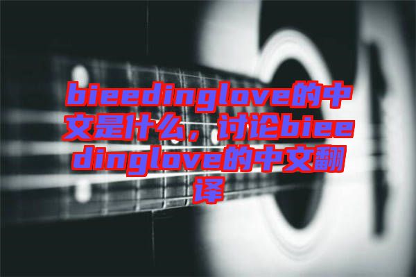 bieedinglove的中文是什么，討論bieedinglove的中文翻譯