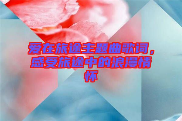愛在旅途主題曲歌詞，感受旅途中的浪漫情懷