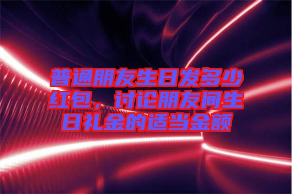 普通朋友生日發(fā)多少紅包，討論朋友間生日禮金的適當金額