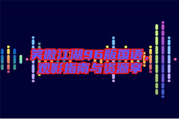 笑傲江湖96版國語，觀影指南與資源享