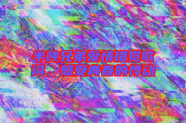 半噸兄弟愛情錯覺歌詞，感受青春的悸動