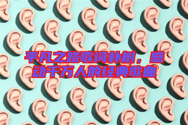 平凡之路歌詞樸樹(shù)，感動(dòng)千萬(wàn)人的經(jīng)典歌曲