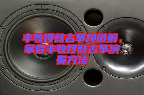 豐收鑼鼓古箏段講解，掌握豐收鑼鼓古箏演奏方法