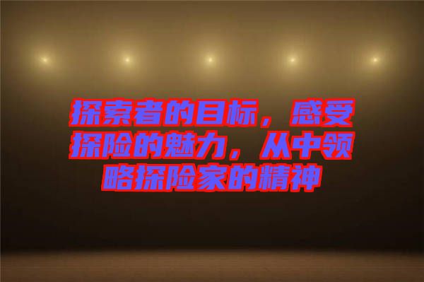 探索者的目標，感受探險的魅力，從中領(lǐng)略探險家的精神