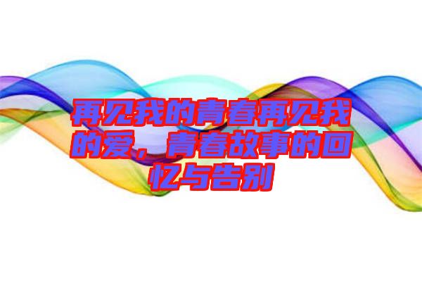 再見(jiàn)我的青春再見(jiàn)我的愛(ài)，青春故事的回憶與告別