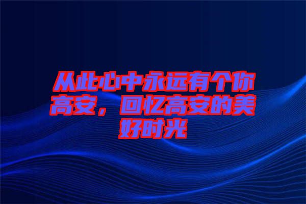 從此心中永遠有個你高安，回憶高安的美好時光