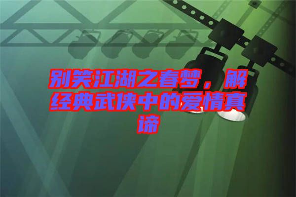 別笑江湖之春夢(mèng)，解經(jīng)典武俠中的愛(ài)情真諦