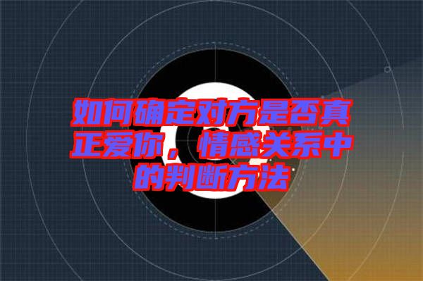 如何確定對方是否真正愛你，情感關(guān)系中的判斷方法