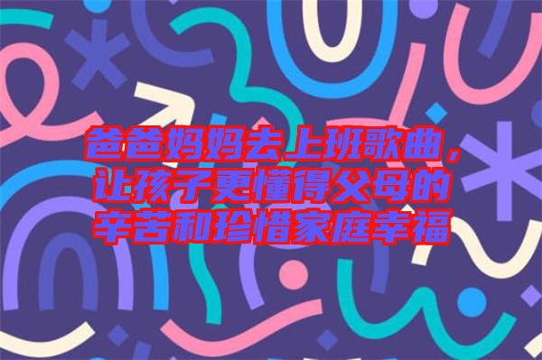 爸爸媽媽去上班歌曲，讓孩子更懂得父母的辛苦和珍惜家庭幸福