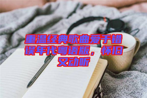 重溫經(jīng)典歌曲愛(ài)于錯(cuò)誤年代粵語(yǔ)版，懷舊又動(dòng)聽(tīng)