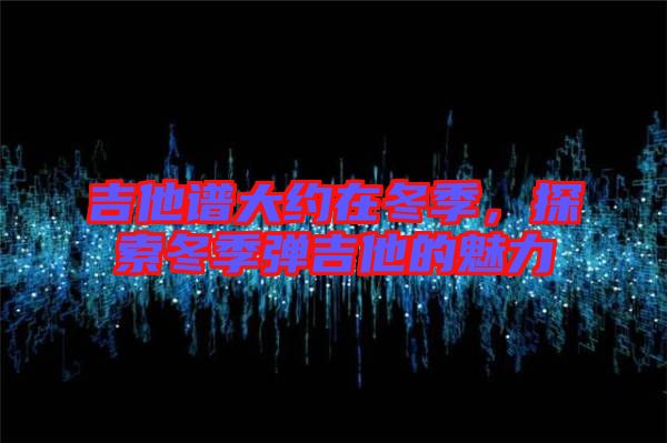 吉他譜大約在冬季，探索冬季彈吉他的魅力