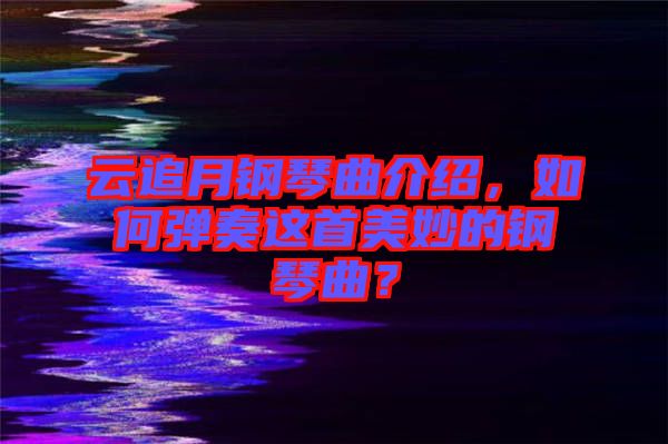 云追月鋼琴曲介紹，如何彈奏這首美妙的鋼琴曲？