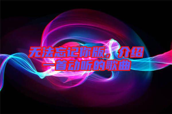 無法忘記你版，介紹一首動聽的歌曲