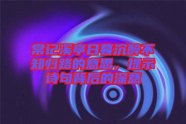常記溪亭日暮沉醉不知?dú)w路的意思，提示詩句背后的深意