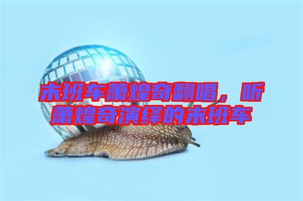 末班車蕭煌奇翻唱，聽蕭煌奇演繹的末班車