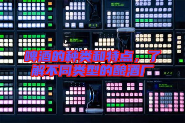 啤酒的種類(lèi)和特點(diǎn)，了解不同類(lèi)型的釀酒廠