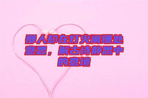 那人卻在燈火闌珊處意思，解古詩(shī)靜思中的意境