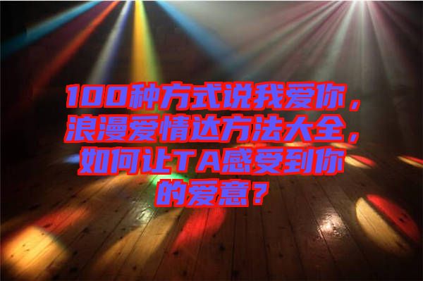 100種方式說我愛你，浪漫愛情達方法大全，如何讓TA感受到你的愛意？